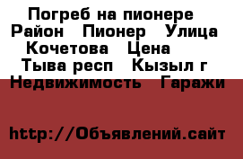 Погреб на пионере › Район ­ Пионер › Улица ­ Кочетова › Цена ­ 68 - Тыва респ., Кызыл г. Недвижимость » Гаражи   